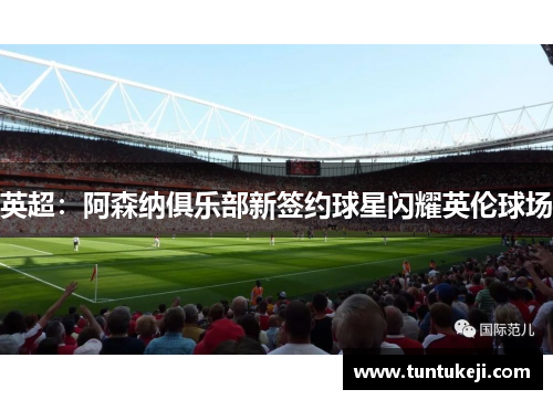 英超：阿森纳俱乐部新签约球星闪耀英伦球场