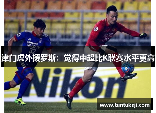 津门虎外援罗斯：觉得中超比K联赛水平更高