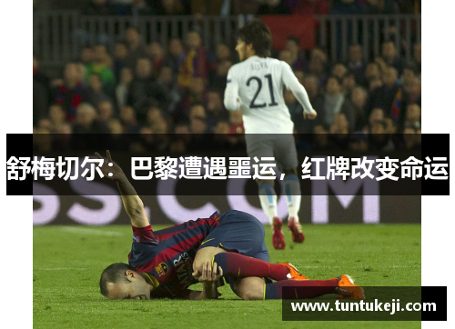 舒梅切尔：巴黎遭遇噩运，红牌改变命运